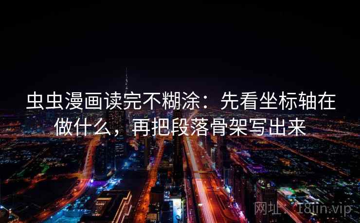 虫虫漫画读完不糊涂：先看坐标轴在做什么，再把段落骨架写出来