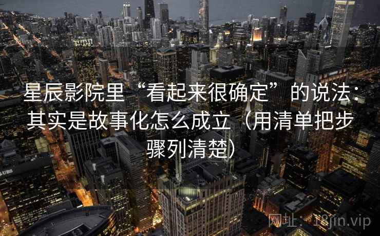 星辰影院里“看起来很确定”的说法：其实是故事化怎么成立（用清单把步骤列清楚）