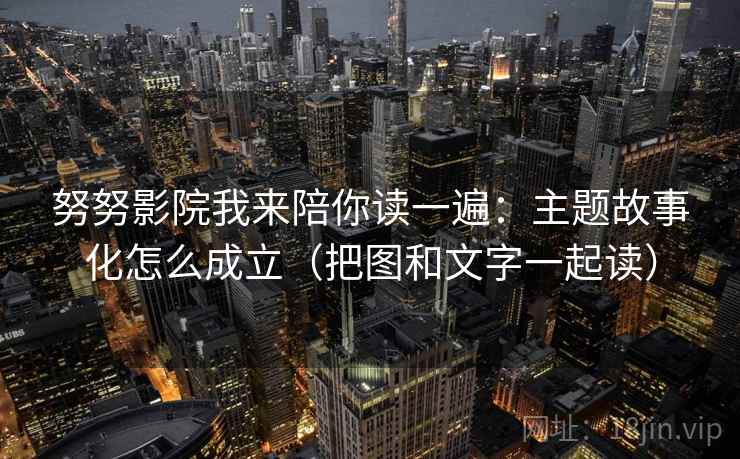 努努影院我来陪你读一遍：主题故事化怎么成立（把图和文字一起读）