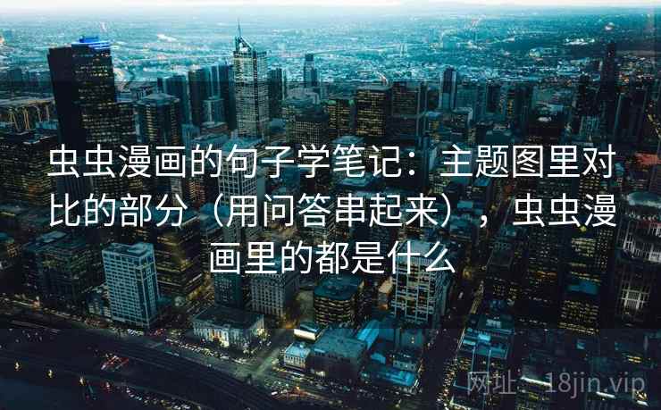 虫虫漫画的句子学笔记：主题图里对比的部分（用问答串起来），虫虫漫画里的都是什么