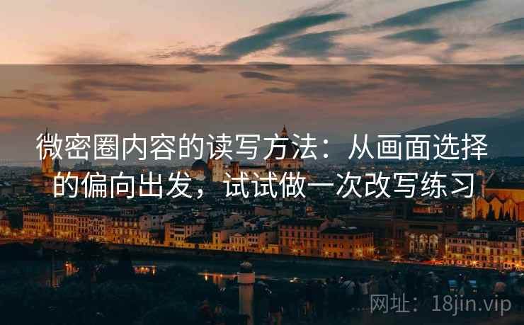 微密圈内容的读写方法：从画面选择的偏向出发，试试做一次改写练习