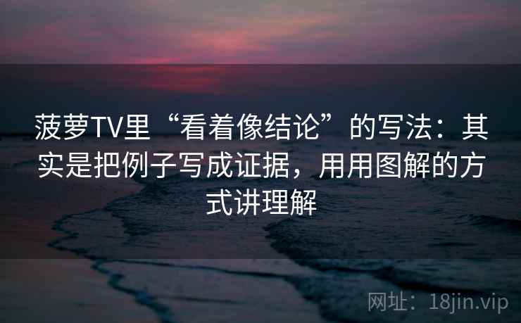 菠萝TV里“看着像结论”的写法:其实是把例子写成证据,用用图解的方式讲理解 菠萝TV里“看着像结论”的写法:其实是把例子写成证据,用用图解的方式讲理解