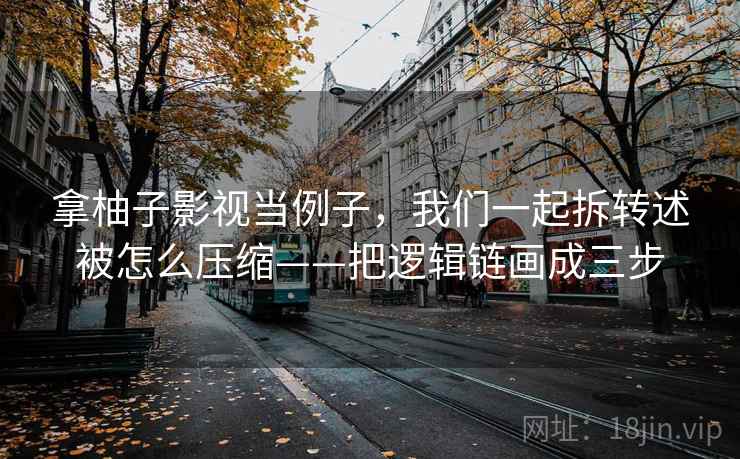 拿柚子影视当例子，我们一起拆转述被怎么压缩——把逻辑链画成三步