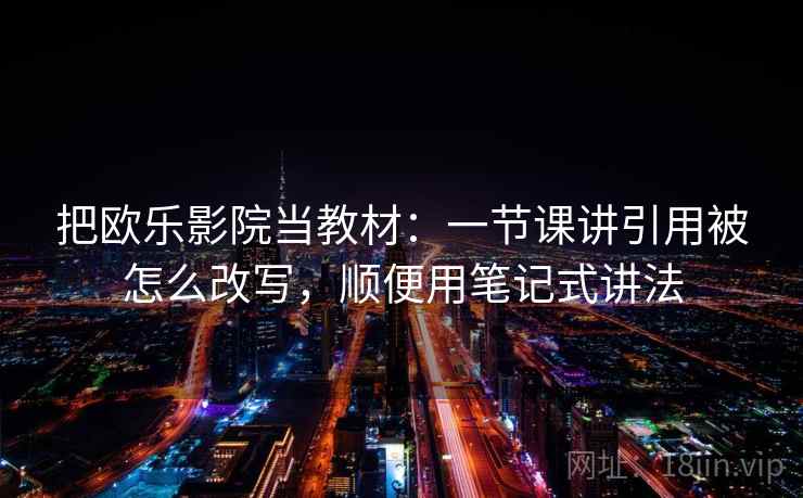 把欧乐影院当教材:一节课讲引用被怎么改写,顺便用笔记式讲法 把欧乐影院当教材:一节课讲引用被怎么改写,顺便用笔记式讲法