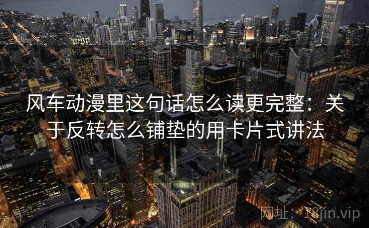 风车动漫里这句话怎么读更完整：关于反转怎么铺垫的用卡片式讲法