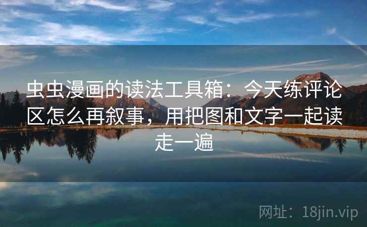 虫虫漫画的读法工具箱:今天练评论区怎么再叙事,用把图和文字一起读走一遍 虫虫漫画的读法工具箱:今天练评论区怎么再叙事,用把图和文字一起读走一遍