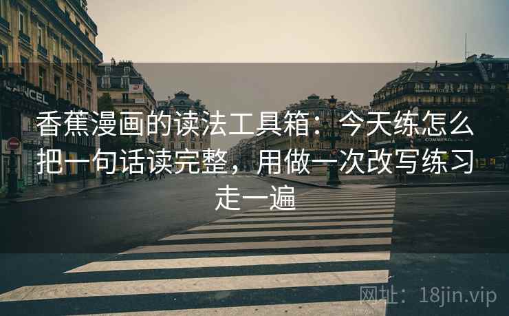 香蕉漫画的读法工具箱：今天练怎么把一句话读完整，用做一次改写练习走一遍