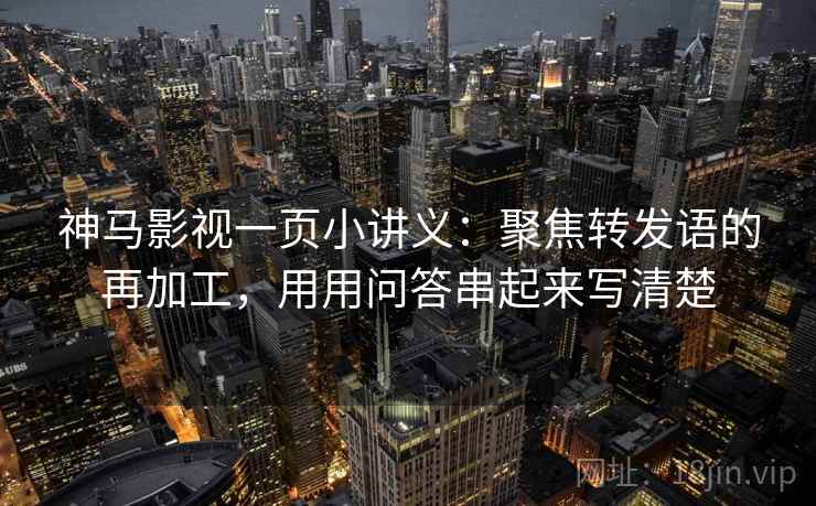 神马影视一页小讲义:聚焦转发语的再加工,用用问答串起来写清楚 神马影视一页小讲义:聚焦转发语的再加工,用用问答串起来写清楚