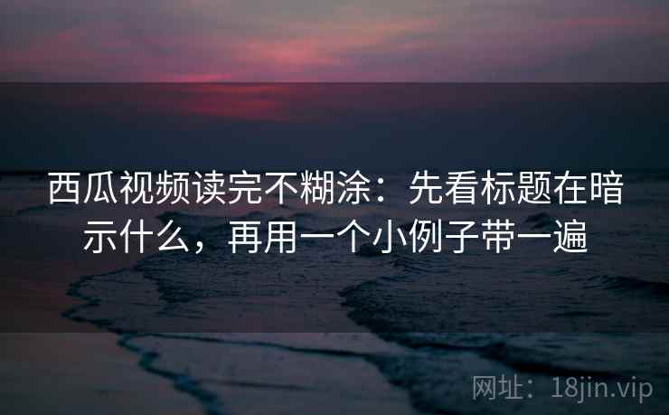 西瓜视频读完不糊涂：先看标题在暗示什么，再用一个小例子带一遍