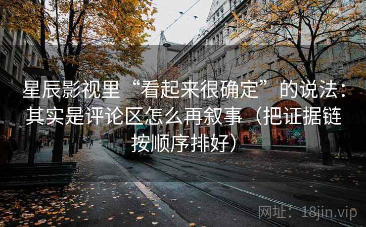 星辰影视里“看起来很确定”的说法:其实是评论区怎么再叙事(把证据链按顺序排好) 星辰影视里“看起来很确定”的说法:其实是评论区怎么再叙事(把证据链按顺序排好)