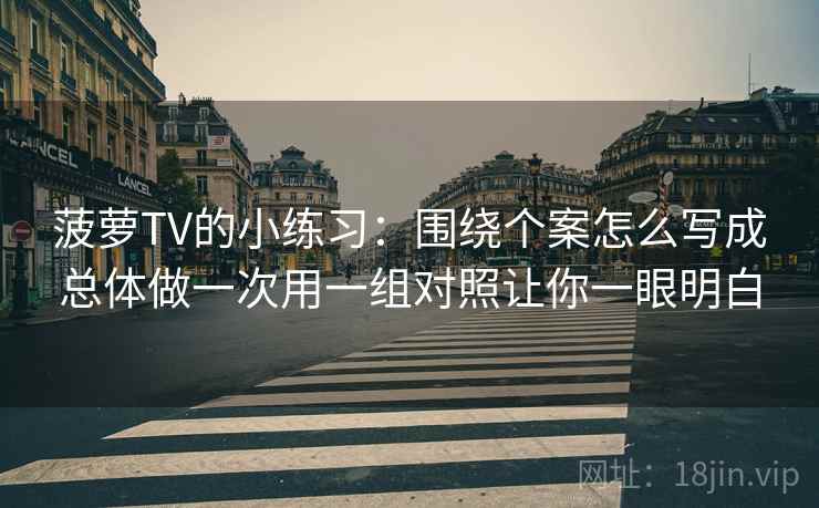 菠萝TV的小练习:围绕个案怎么写成总体做一次用一组对照让你一眼明白 菠萝TV的小练习:围绕个案怎么写成总体做一次用一组对照让你一眼明白