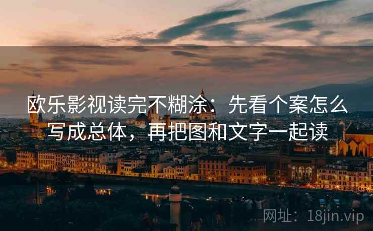 欧乐影视读完不糊涂:先看个案怎么写成总体,再把图和文字一起读 欧乐影视读完不糊涂:先看个案怎么写成总体,再把图和文字一起读