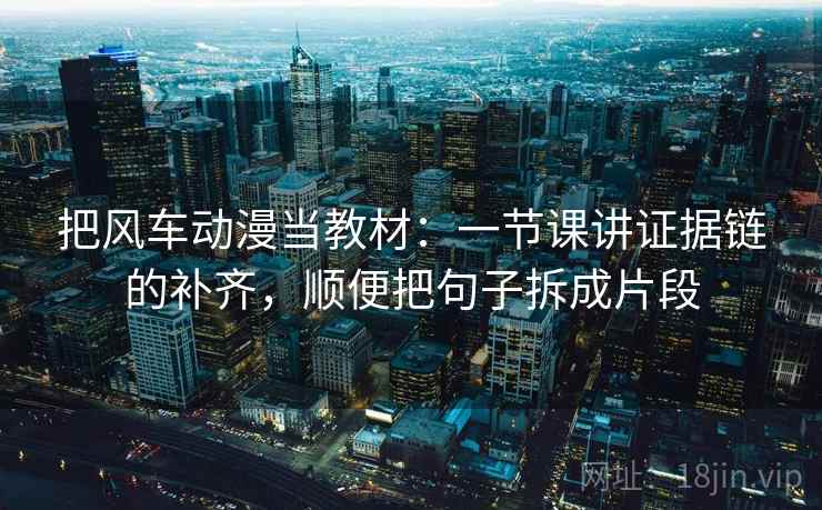 把风车动漫当教材：一节课讲证据链的补齐，顺便把句子拆成片段