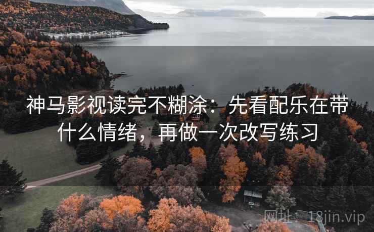 神马影视读完不糊涂:先看配乐在带什么情绪,再做一次改写练习 神马影视读完不糊涂:先看配乐在带什么情绪,再做一次改写练习