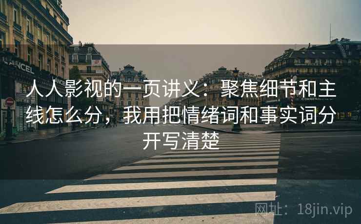 人人影视的一页讲义:聚焦细节和主线怎么分,我用把情绪词和事实词分开写清楚 人人影视的一页讲义:聚焦细节和主线怎么分,我用把情绪词和事实词分开写清楚