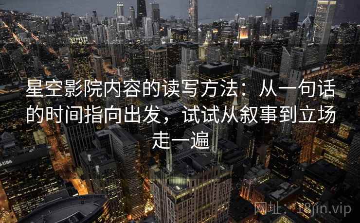 星空影院内容的读写方法：从一句话的时间指向出发，试试从叙事到立场走一遍