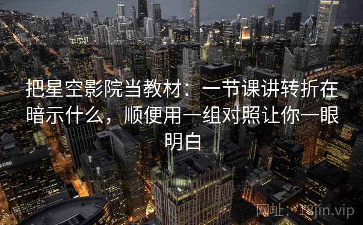 把星空影院当教材：一节课讲转折在暗示什么，顺便用一组对照让你一眼明白
