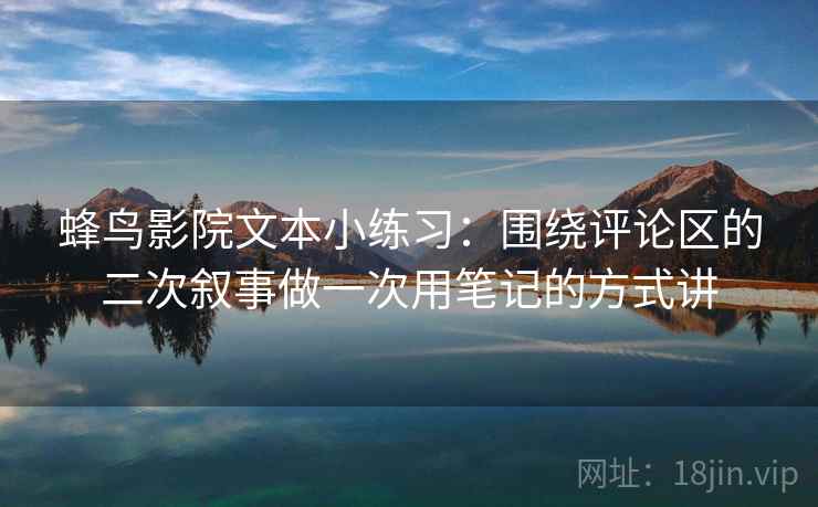 蜂鸟影院文本小练习:围绕评论区的二次叙事做一次用笔记的方式讲 蜂鸟影院文本小练习:围绕评论区的二次叙事做一次用笔记的方式讲