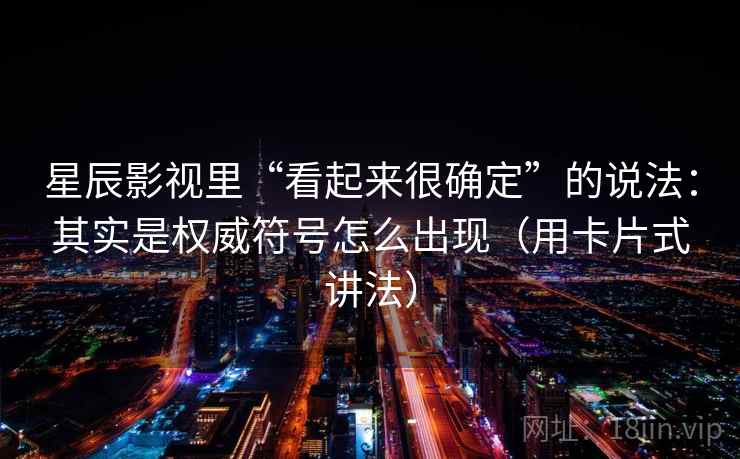 星辰影视里“看起来很确定”的说法：其实是权威符号怎么出现（用卡片式讲法）