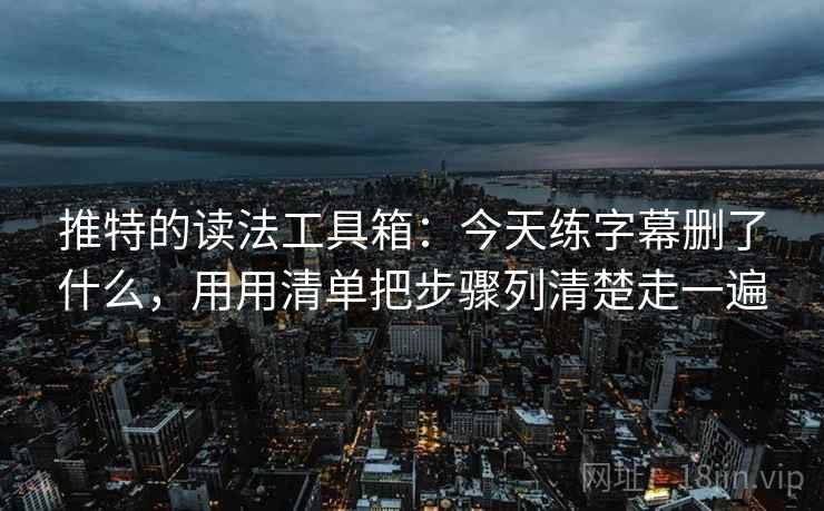 推特的读法工具箱:今天练字幕删了什么,用用清单把步骤列清楚走一遍 推特的读法工具箱:今天练字幕删了什么,用用清单把步骤列清楚走一遍