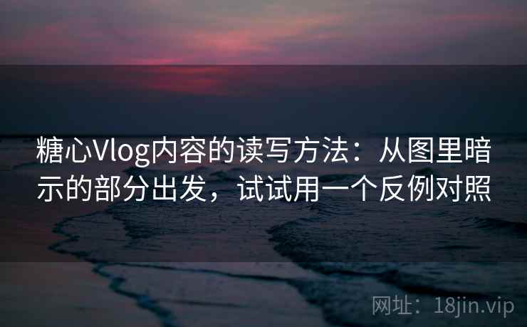 糖心Vlog内容的读写方法:从图里暗示的部分出发,试试用一个反例对照 糖心Vlog内容的读写方法:从图里暗示的部分出发,试试用一个反例对照