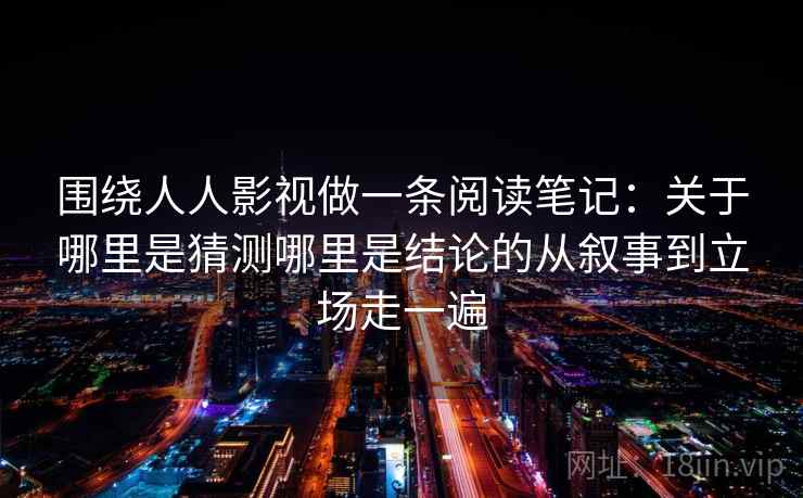 围绕人人影视做一条阅读笔记：关于哪里是猜测哪里是结论的从叙事到立场走一遍