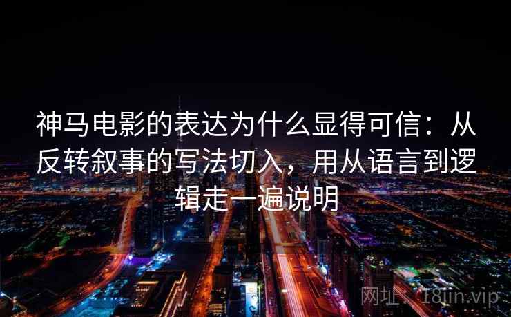 神马电影的表达为什么显得可信：从反转叙事的写法切入，用从语言到逻辑走一遍说明