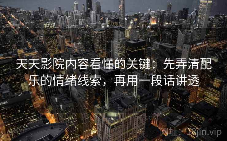 天天影院内容看懂的关键:先弄清配乐的情绪线索,再用一段话讲透 天天影院内容看懂的关键:先弄清配乐的情绪线索,再用一段话讲透