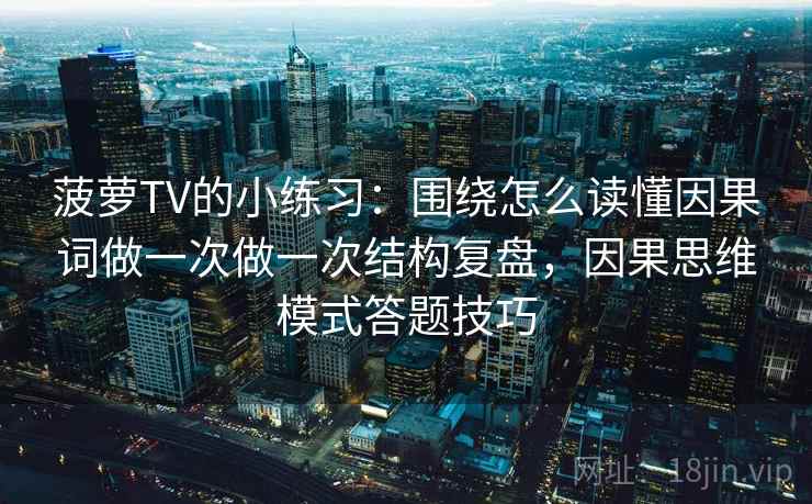菠萝TV的小练习：围绕怎么读懂因果词做一次做一次结构复盘，因果思维模式答题技巧
