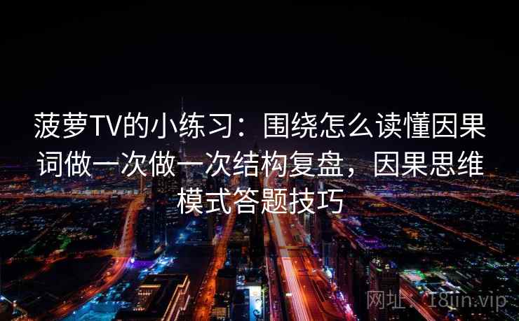 菠萝TV的小练习：围绕怎么读懂因果词做一次做一次结构复盘，因果思维模式答题技巧