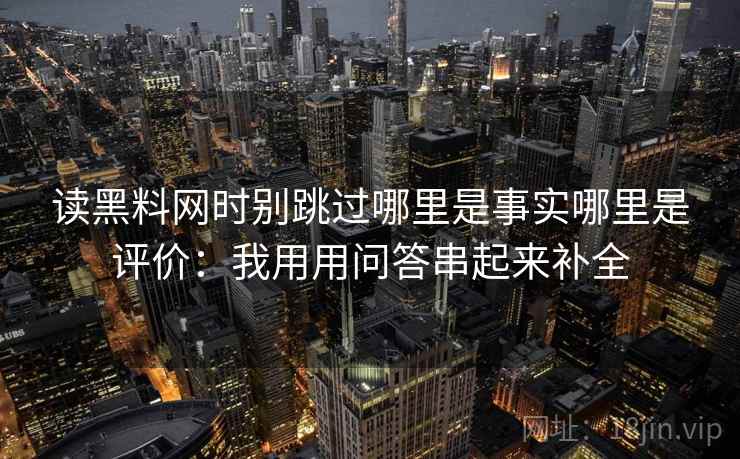 读黑料网时别跳过哪里是事实哪里是评价：我用用问答串起来补全