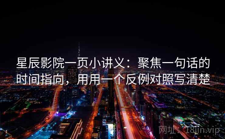 星辰影院一页小讲义:聚焦一句话的时间指向,用用一个反例对照写清楚 星辰影院一页小讲义:聚焦一句话的时间指向,用用一个反例对照写清楚