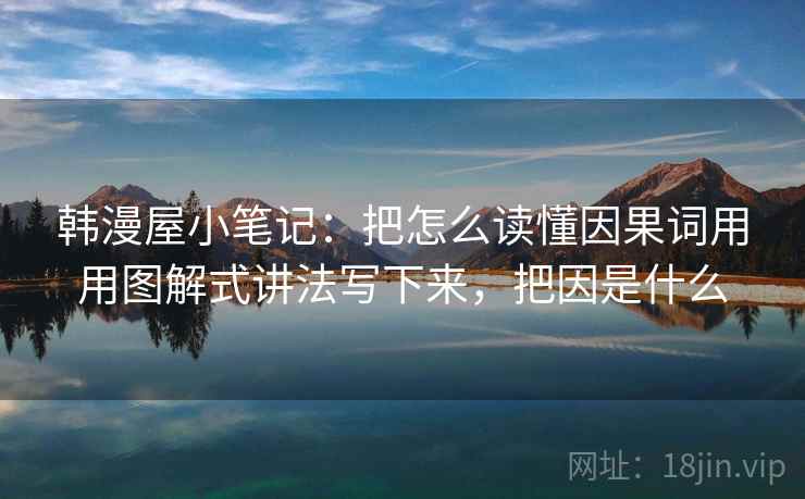 韩漫屋小笔记：把怎么读懂因果词用用图解式讲法写下来，把因是什么