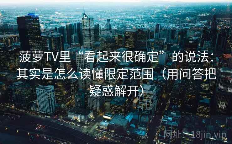 菠萝TV里“看起来很确定”的说法：其实是怎么读懂限定范围（用问答把疑惑解开）