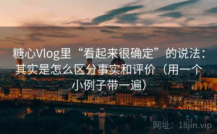 糖心Vlog里“看起来很确定”的说法：其实是怎么区分事实和评价（用一个小例子带一遍）