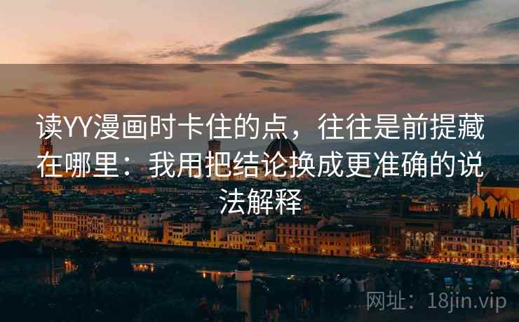 读YY漫画时卡住的点，往往是前提藏在哪里：我用把结论换成更准确的说法解释