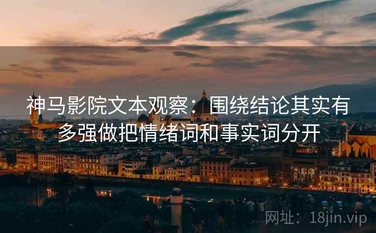 神马影院文本观察：围绕结论其实有多强做把情绪词和事实词分开