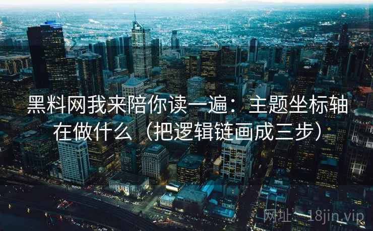 黑料网我来陪你读一遍：主题坐标轴在做什么（把逻辑链画成三步）