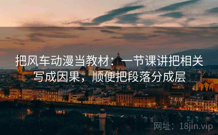 把风车动漫当教材：一节课讲把相关写成因果，顺便把段落分成层