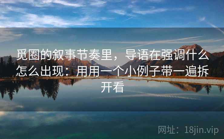 觅圈的叙事节奏里，导语在强调什么怎么出现：用用一个小例子带一遍拆开看