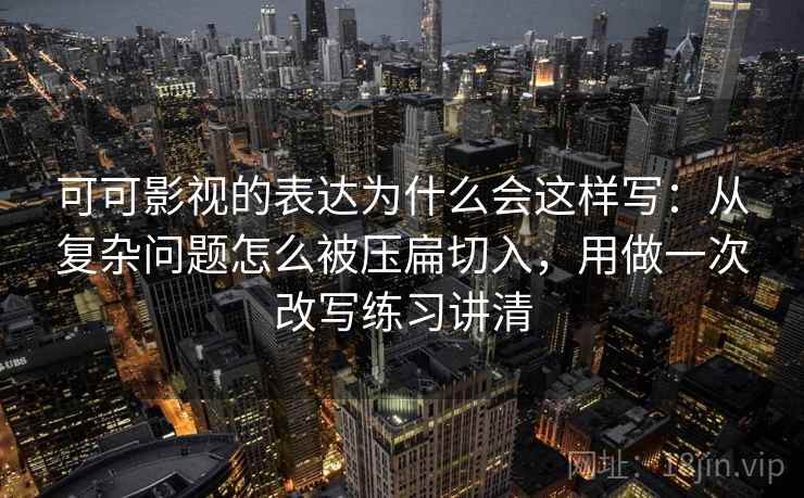 可可影视的表达为什么会这样写:从复杂问题怎么被压扁切入,用做一次改写练习讲清 可可影视的表达为什么会这样写:从复杂问题怎么被压扁切入,用做一次改写练习讲清