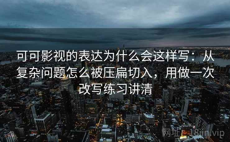可可影视的表达为什么会这样写:从复杂问题怎么被压扁切入,用做一次改写练习讲清 可可影视的表达为什么会这样写:从复杂问题怎么被压扁切入,用做一次改写练习讲清